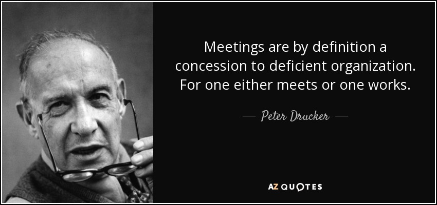 Meetings are by definition a concession to deficient organization. For one either meets or one works. - Peter Drucker