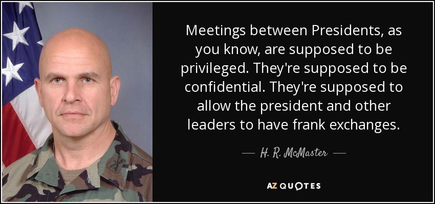 Meetings between Presidents, as you know, are supposed to be privileged. They're supposed to be confidential. They're supposed to allow the president and other leaders to have frank exchanges. - H. R. McMaster