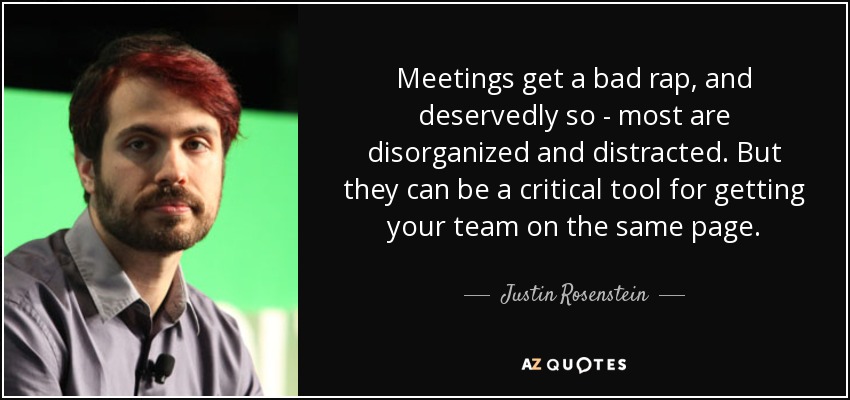 Meetings get a bad rap, and deservedly so - most are disorganized and distracted. But they can be a critical tool for getting your team on the same page. - Justin Rosenstein