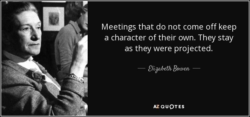 Meetings that do not come off keep a character of their own. They stay as they were projected. - Elizabeth Bowen
