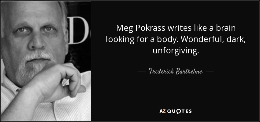 Meg Pokrass writes like a brain looking for a body. Wonderful, dark, unforgiving. - Frederick Barthelme