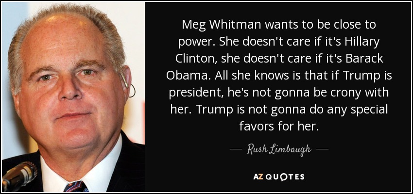 Meg Whitman wants to be close to power. She doesn't care if it's Hillary Clinton, she doesn't care if it's Barack Obama. All she knows is that if Trump is president, he's not gonna be crony with her. Trump is not gonna do any special favors for her. - Rush Limbaugh