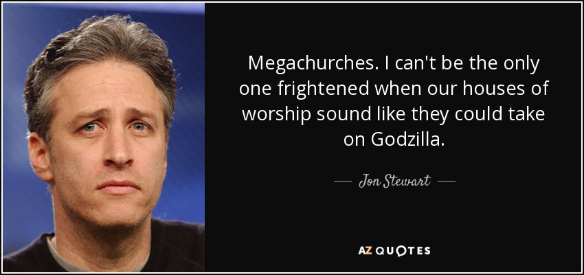 Megachurches. I can't be the only one frightened when our houses of worship sound like they could take on Godzilla. - Jon Stewart
