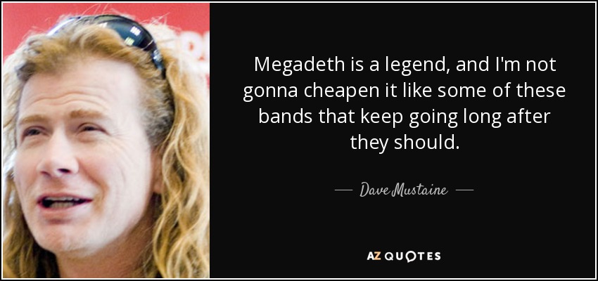 Megadeth is a legend, and I'm not gonna cheapen it like some of these bands that keep going long after they should. - Dave Mustaine
