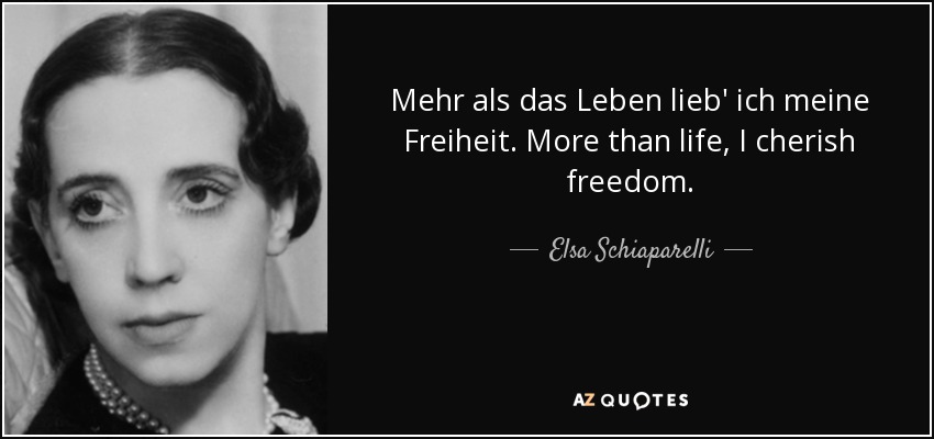 Mehr als das Leben lieb' ich meine Freiheit. More than life, I cherish freedom. - Elsa Schiaparelli