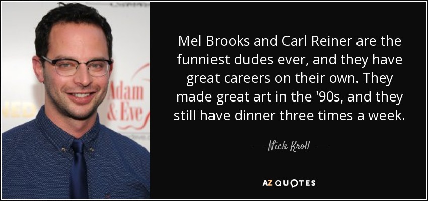 Mel Brooks and Carl Reiner are the funniest dudes ever, and they have great careers on their own. They made great art in the '90s, and they still have dinner three times a week. - Nick Kroll