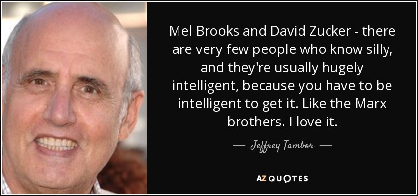 Mel Brooks and David Zucker - there are very few people who know silly, and they're usually hugely intelligent, because you have to be intelligent to get it. Like the Marx brothers. I love it. - Jeffrey Tambor