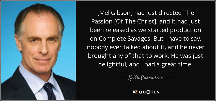 [Mel Gibson] had just directed The Passion [Of The Christ], and it had just been released as we started production on Complete Savages. But I have to say, nobody ever talked about it, and he never brought any of that to work. He was just delightful, and I had a great time. - Keith Carradine