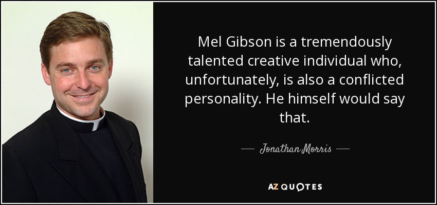 Mel Gibson is a tremendously talented creative individual who, unfortunately, is also a conflicted personality. He himself would say that. - Jonathan Morris