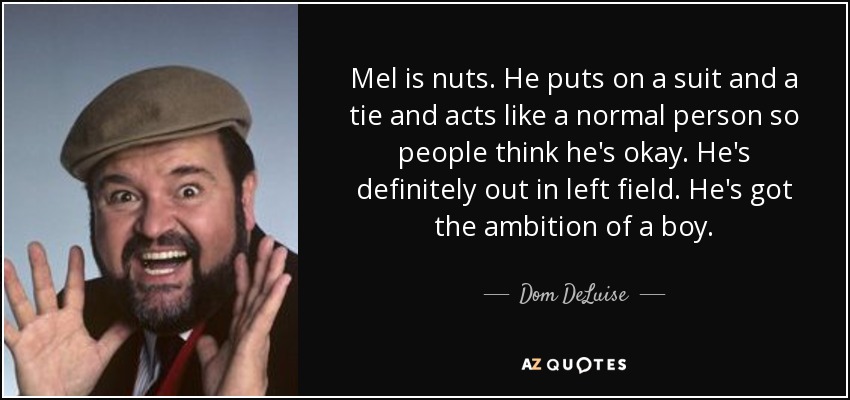 Mel is nuts. He puts on a suit and a tie and acts like a normal person so people think he's okay. He's definitely out in left field. He's got the ambition of a boy. - Dom DeLuise