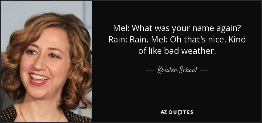 Mel: What was your name again? Rain: Rain. Mel: Oh that's nice. Kind of like bad weather. - Kristen Schaal