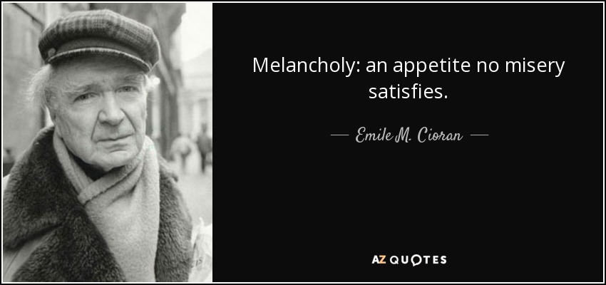 Melancholy: an appetite no misery satisfies. - Emile M. Cioran