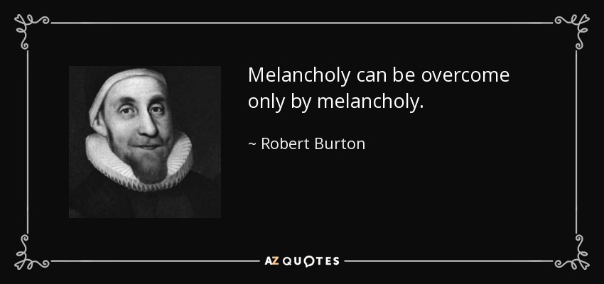 Melancholy can be overcome only by melancholy. - Robert Burton