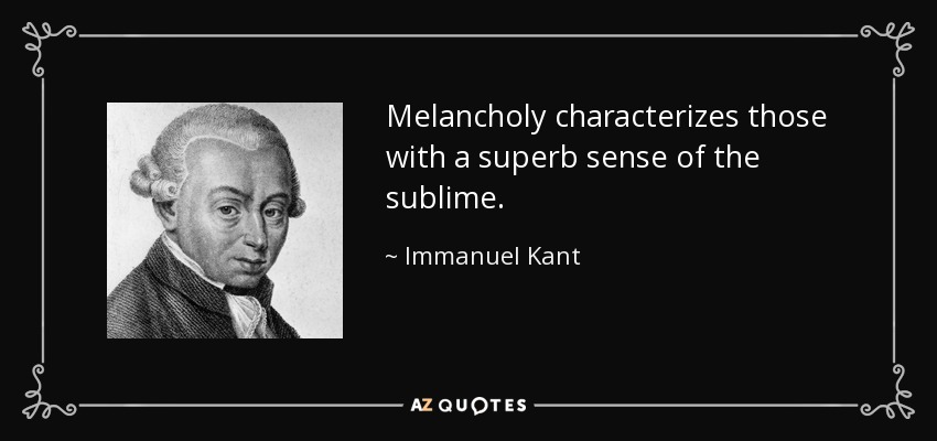 Melancholy characterizes those with a superb sense of the sublime. - Immanuel Kant