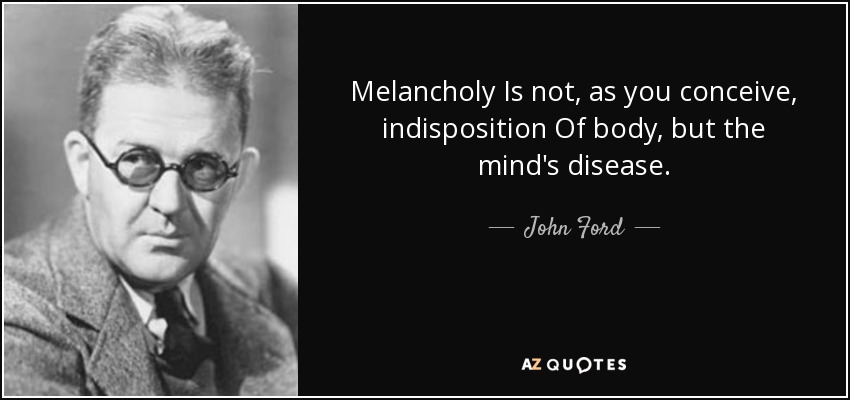 Melancholy Is not, as you conceive, indisposition Of body, but the mind's disease. - John Ford