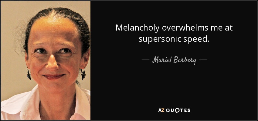 Melancholy overwhelms me at supersonic speed. - Muriel Barbery