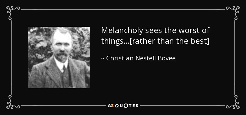 Melancholy sees the worst of things...[rather than the best] - Christian Nestell Bovee
