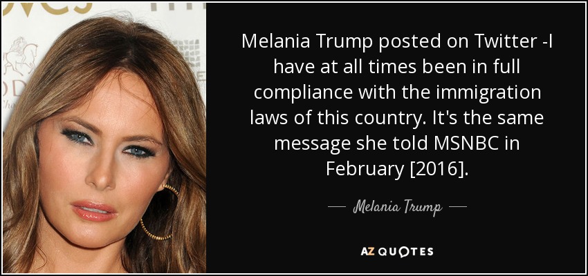 Melania Trump posted on Twitter -I have at all times been in full compliance with the immigration laws of this country. It's the same message she told MSNBC in February [2016]. - Melania Trump