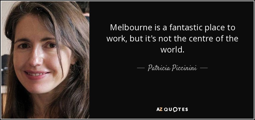 Melbourne is a fantastic place to work, but it's not the centre of the world. - Patricia Piccinini