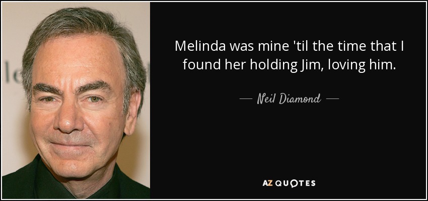 Melinda was mine 'til the time that I found her holding Jim, loving him. - Neil Diamond