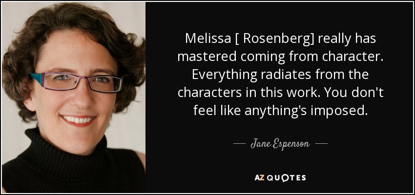 Melissa [ Rosenberg] really has mastered coming from character. Everything radiates from the characters in this work. You don't feel like anything's imposed. - Jane Espenson