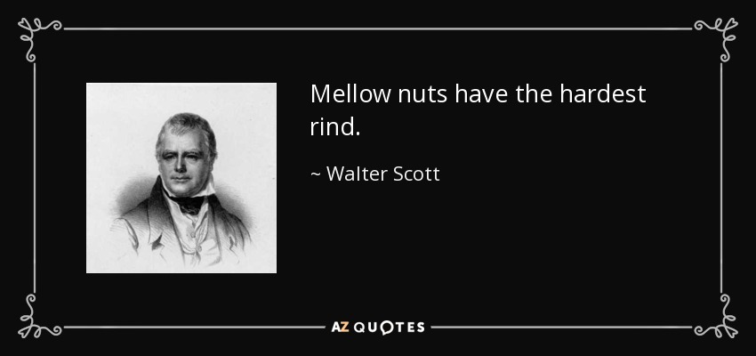 Mellow nuts have the hardest rind. - Walter Scott