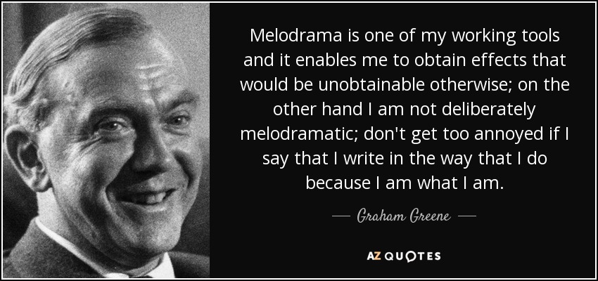 Melodrama is one of my working tools and it enables me to obtain effects that would be unobtainable otherwise; on the other hand I am not deliberately melodramatic; don't get too annoyed if I say that I write in the way that I do because I am what I am. - Graham Greene
