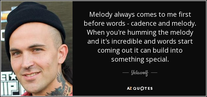 Melody always comes to me first before words - cadence and melody. When you're humming the melody and it's incredible and words start coming out it can build into something special. - Yelawolf