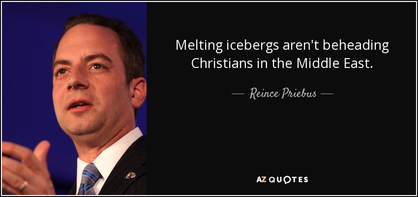 Melting icebergs aren't beheading Christians in the Middle East. - Reince Priebus