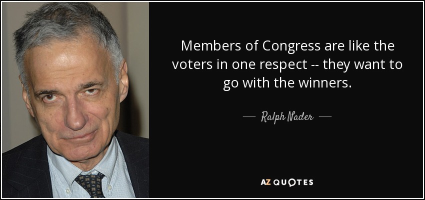 Members of Congress are like the voters in one respect -- they want to go with the winners. - Ralph Nader