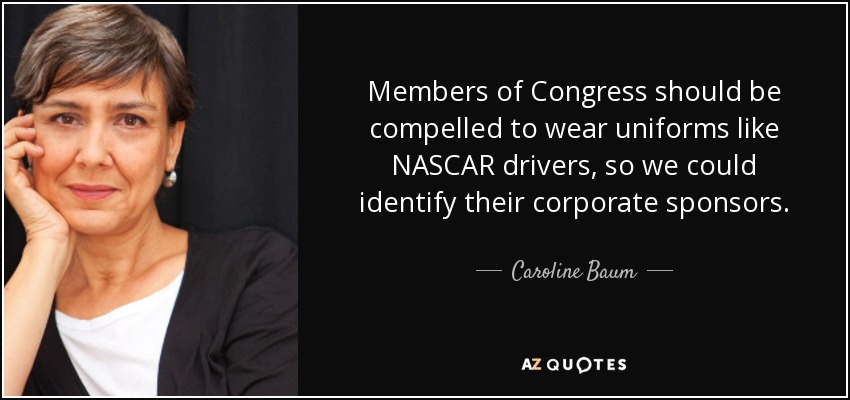 Members of Congress should be compelled to wear uniforms like NASCAR drivers, so we could identify their corporate sponsors. - Caroline Baum