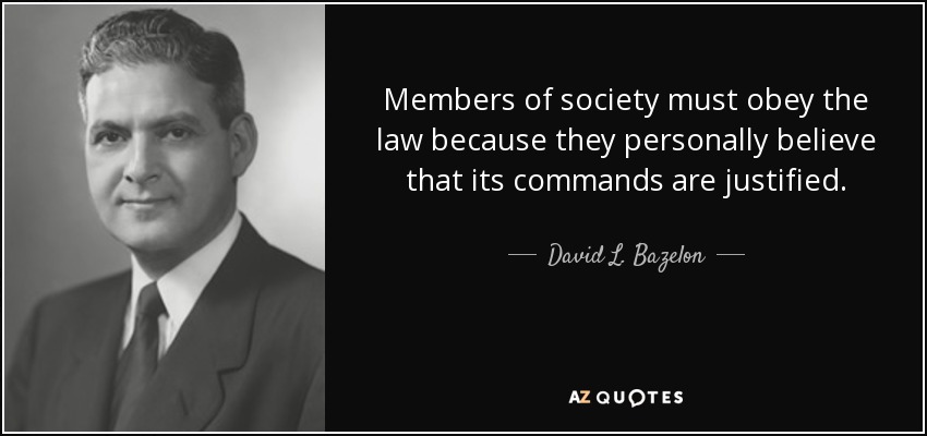 Members of society must obey the law because they personally believe that its commands are justified. - David L. Bazelon