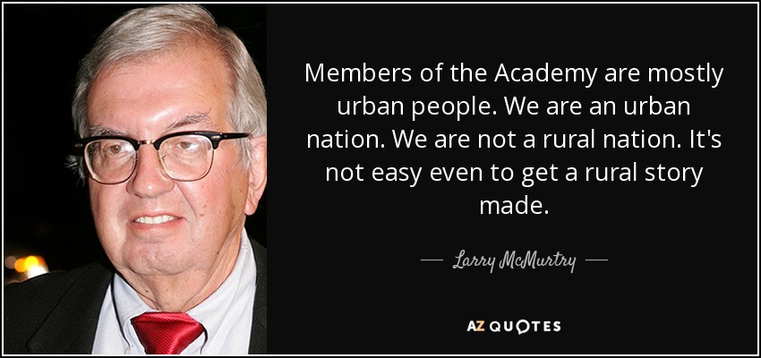 Members of the Academy are mostly urban people. We are an urban nation. We are not a rural nation. It's not easy even to get a rural story made. - Larry McMurtry