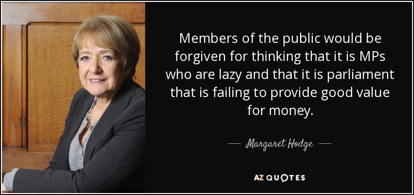 Members of the public would be forgiven for thinking that it is MPs who are lazy and that it is parliament that is failing to provide good value for money. - Margaret Hodge