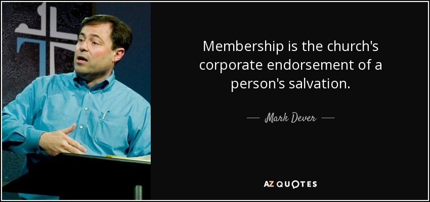 Membership is the church's corporate endorsement of a person's salvation. - Mark Dever