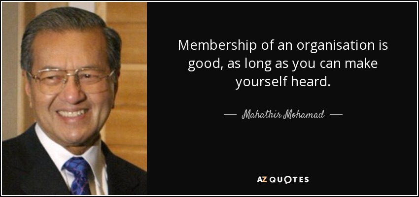 Membership of an organisation is good, as long as you can make yourself heard. - Mahathir Mohamad