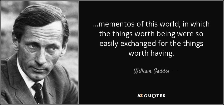 ...mementos of this world, in which the things worth being were so easily exchanged for the things worth having. - William Gaddis