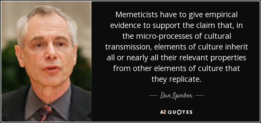 Memeticists have to give empirical evidence to support the claim that, in the micro-processes of cultural transmission, elements of culture inherit all or nearly all their relevant properties from other elements of culture that they replicate. - Dan Sperber