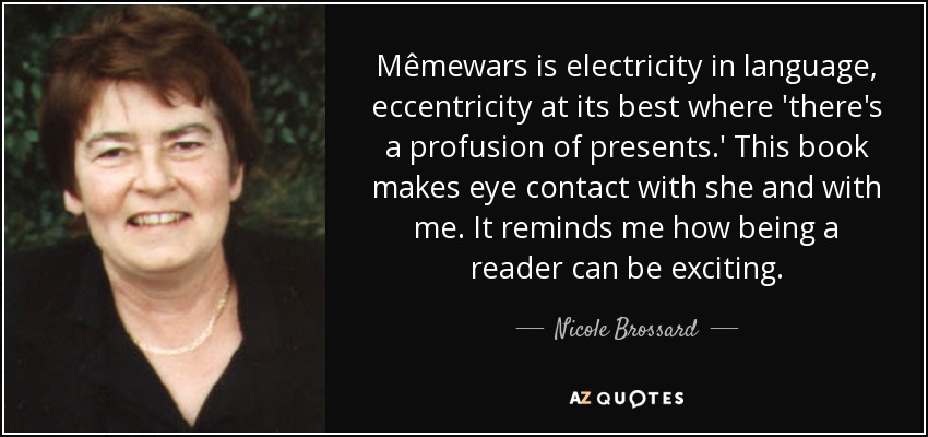 Mêmewars is electricity in language, eccentricity at its best where 'there's a profusion of presents.' This book makes eye contact with she and with me. It reminds me how being a reader can be exciting. - Nicole Brossard