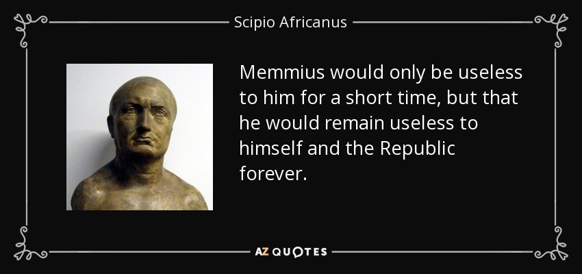 Memmius would only be useless to him for a short time, but that he would remain useless to himself and the Republic forever. - Scipio Africanus