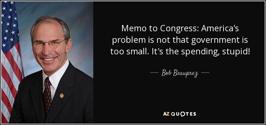 Memo to Congress: America's problem is not that government is too small. It's the spending, stupid! - Bob Beauprez