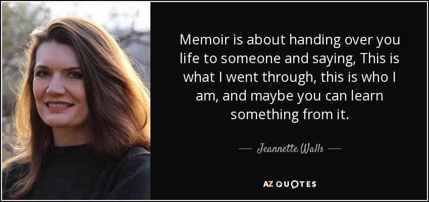 Memoir is about handing over you life to someone and saying, This is what I went through, this is who I am, and maybe you can learn something from it. - Jeannette Walls