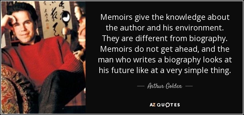 Memoirs give the knowledge about the author and his environment. They are different from biography. Memoirs do not get ahead, and the man who writes a biography looks at his future like at a very simple thing. - Arthur Golden
