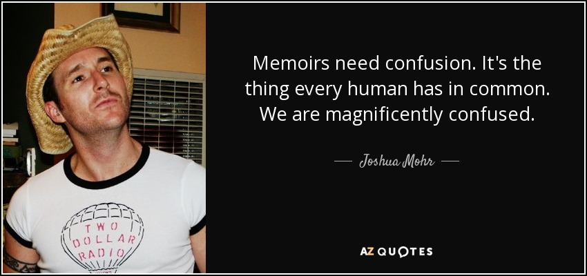 Memoirs need confusion. It's the thing every human has in common. We are magnificently confused. - Joshua Mohr