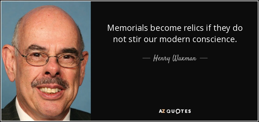 Memorials become relics if they do not stir our modern conscience. - Henry Waxman
