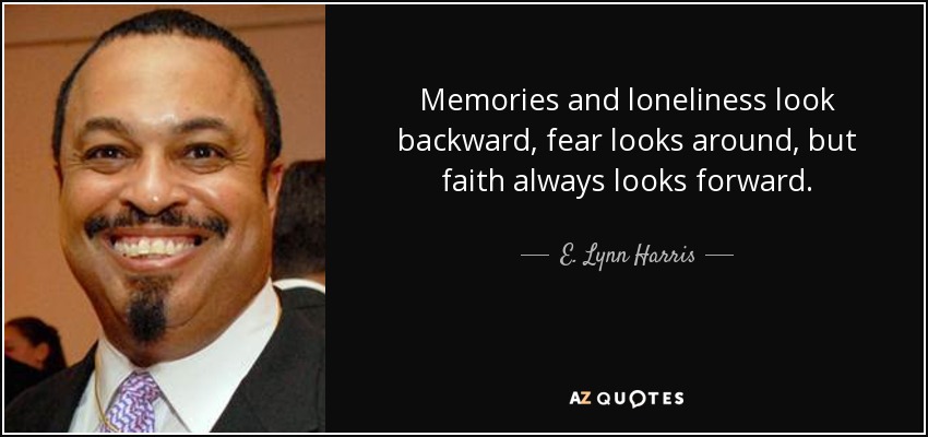 Memories and loneliness look backward, fear looks around, but faith always looks forward. - E. Lynn Harris