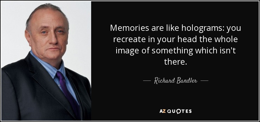 Memories are like holograms: you recreate in your head the whole image of something which isn't there. - Richard Bandler