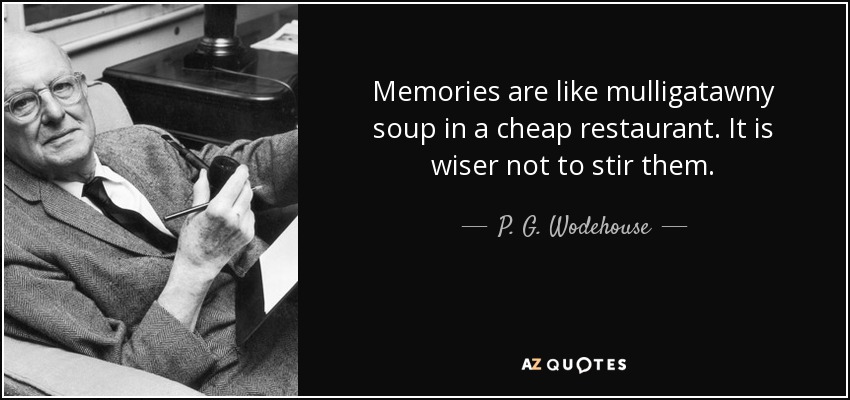 Memories are like mulligatawny soup in a cheap restaurant. It is wiser not to stir them. - P. G. Wodehouse
