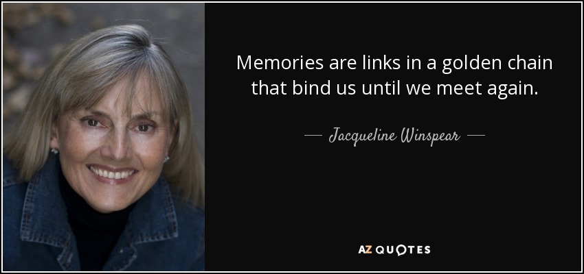 Memories are links in a golden chain that bind us until we meet again. - Jacqueline Winspear