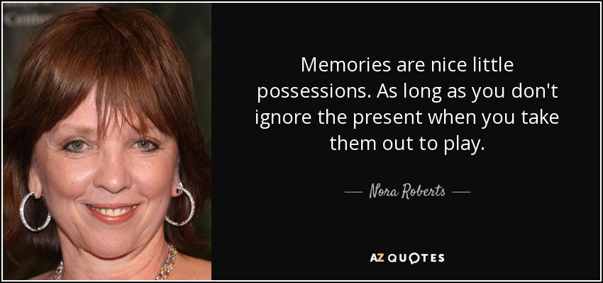Memories are nice little possessions. As long as you don't ignore the present when you take them out to play. - Nora Roberts